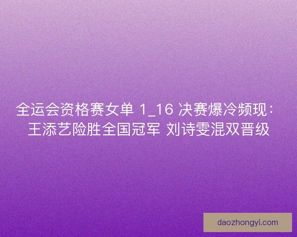 全运会资格赛女单 1_16 决赛爆冷频现：王添艺险胜全国冠军 刘诗雯混双晋级