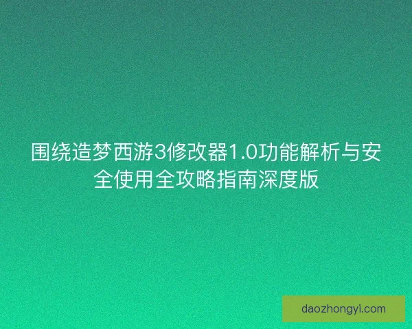围绕造梦西游3修改器1.0功能解析与安全使用全攻略指南深度版