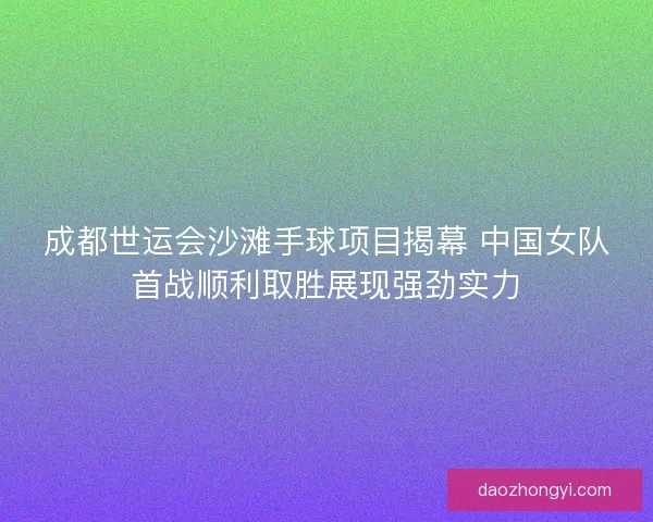 成都世运会沙滩手球项目揭幕 中国女队首战顺利取胜展现强劲实力