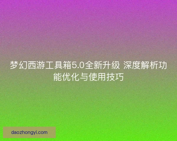 梦幻西游工具箱5.0全新升级 深度解析功能优化与使用技巧