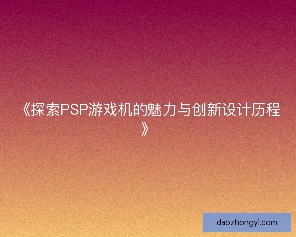《探索PSP游戏机的魅力与创新设计历程》