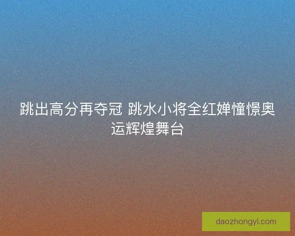 跳出高分再夺冠 跳水小将全红婵憧憬奥运辉煌舞台