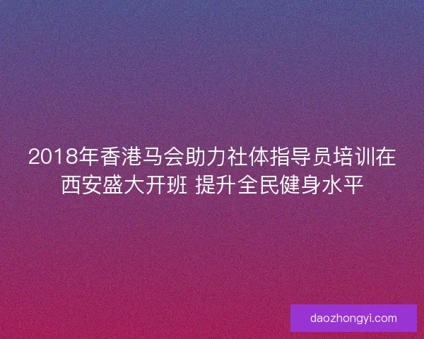 2018年香港马会助力社体指导员培训在西安盛大开班 提升全民健身水平