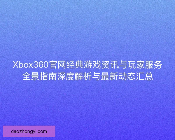 Xbox360官网经典游戏资讯与玩家服务全景指南深度解析与最新动态汇总