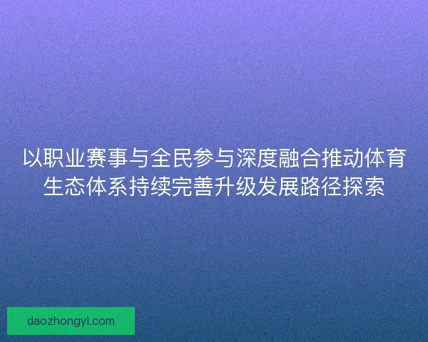 以职业赛事与全民参与深度融合推动体育生态体系持续完善升级发展路径探索