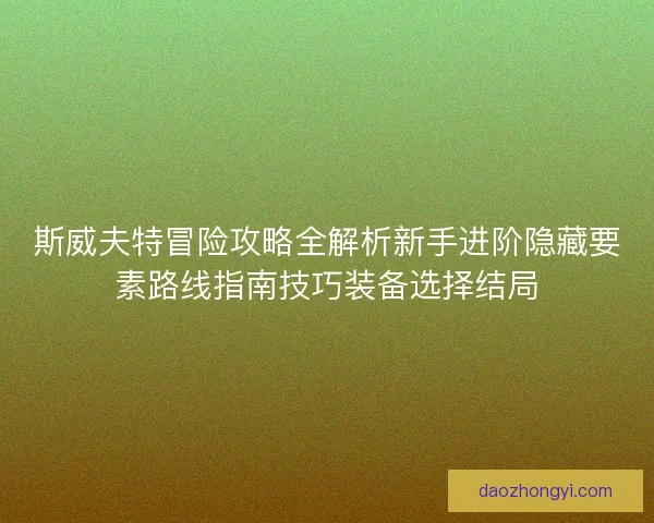 斯威夫特冒险攻略全解析新手进阶隐藏要素路线指南技巧装备选择结局