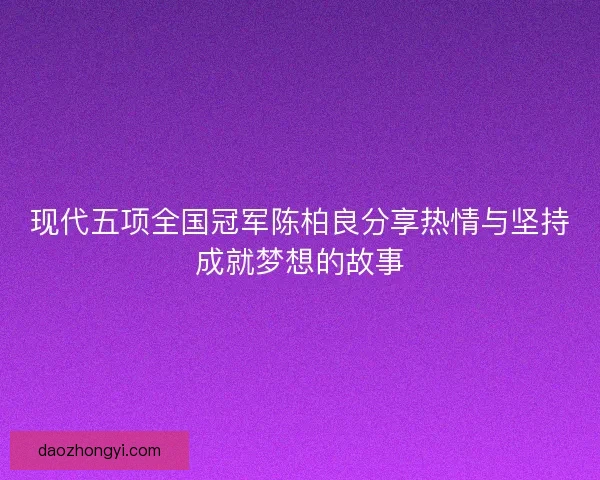 现代五项全国冠军陈柏良分享热情与坚持成就梦想的故事