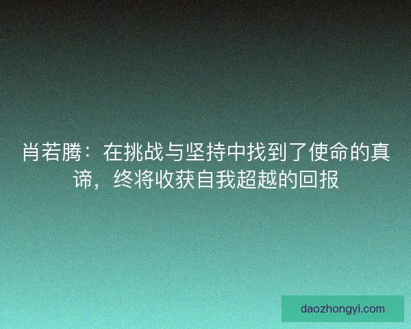 肖若腾：在挑战与坚持中找到了使命的真谛，终将收获自我超越的回报
