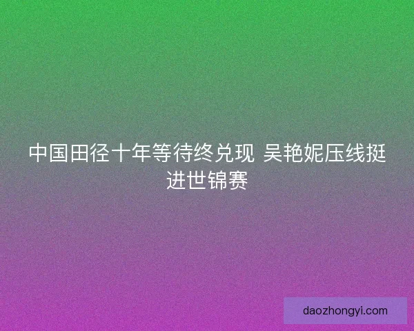 中国田径十年等待终兑现 吴艳妮压线挺进世锦赛