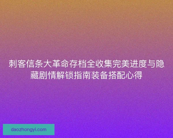 刺客信条大革命存档全收集完美进度与隐藏剧情解锁指南装备搭配心得