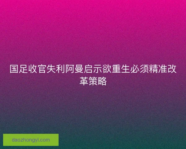 国足收官失利阿曼启示欲重生必须精准改革策略