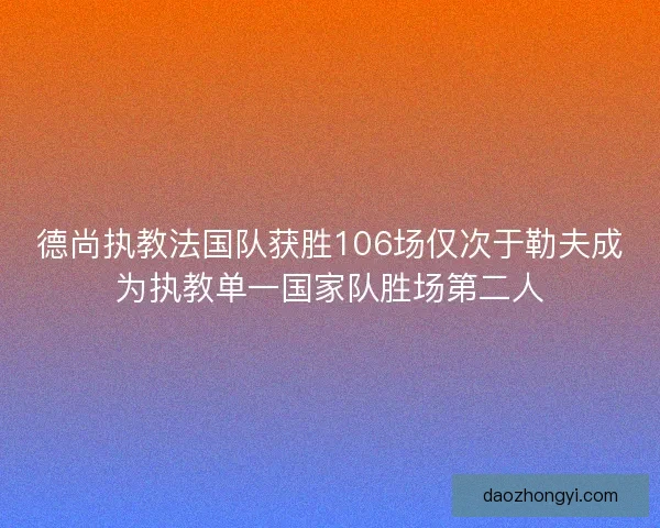 德尚执教法国队获胜106场仅次于勒夫成为执教单一国家队胜场第二人