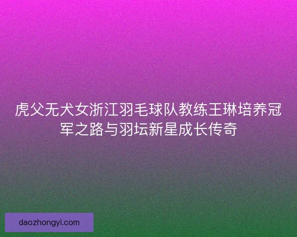 虎父无犬女浙江羽毛球队教练王琳培养冠军之路与羽坛新星成长传奇 虎父无犬女浙江羽毛球队教练王琳培养冠军之路与羽坛新星成长传奇