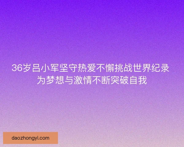 36岁吕小军坚守热爱不懈挑战世界纪录 为梦想与激情不断突破自我