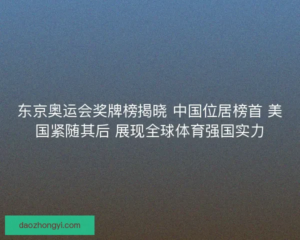 东京奥运会奖牌榜揭晓 中国位居榜首 美国紧随其后 展现全球体育强国实力