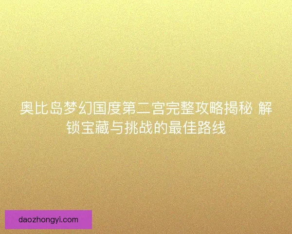 奥比岛梦幻国度第二宫完整攻略揭秘 解锁宝藏与挑战的最佳路线 奥比岛梦幻国度第二宫完整攻略揭秘 解锁宝藏与挑战的最佳路线