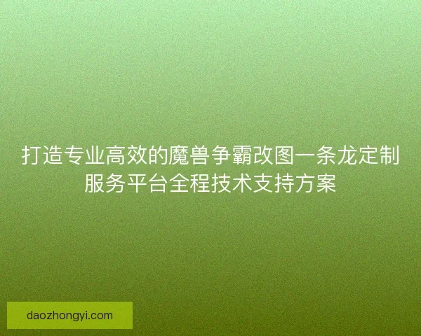 打造专业高效的魔兽争霸改图一条龙定制服务平台全程技术支持方案