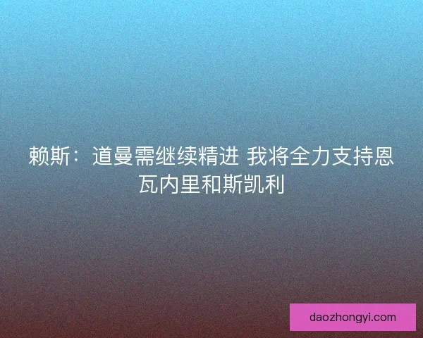 赖斯：道曼需继续精进 我将全力支持恩瓦内里和斯凯利