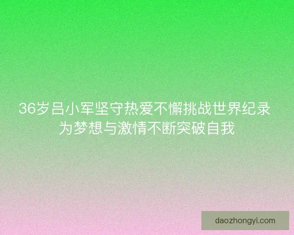 36岁吕小军坚守热爱不懈挑战世界纪录 为梦想与激情不断突破自我