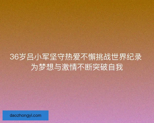 36岁吕小军坚守热爱不懈挑战世界纪录 为梦想与激情不断突破自我