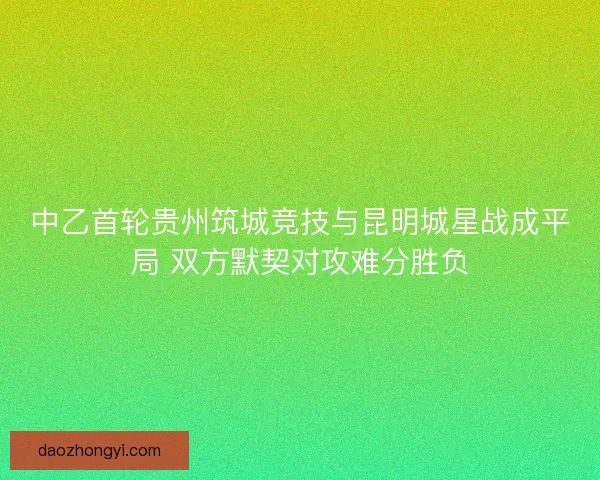 中乙首轮贵州筑城竞技与昆明城星战成平局 双方默契对攻难分胜负