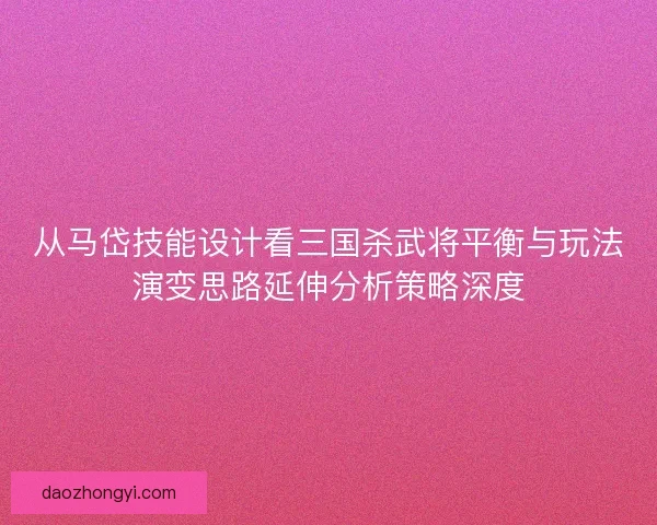 从马岱技能设计看三国杀武将平衡与玩法演变思路延伸分析策略深度