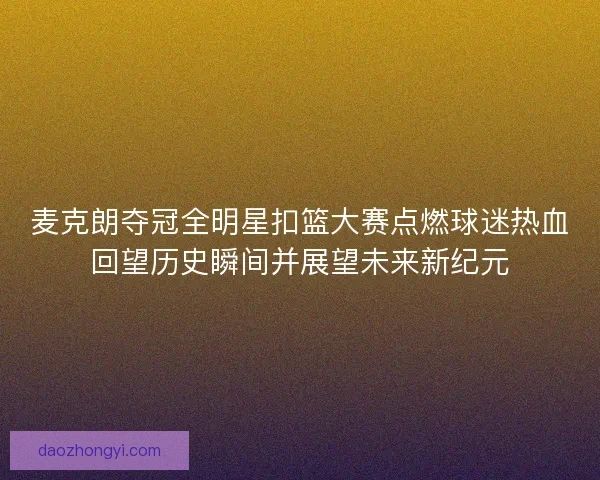麦克朗夺冠全明星扣篮大赛点燃球迷热血回望历史瞬间并展望未来新纪元