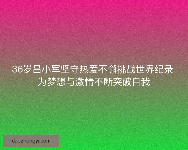 36岁吕小军坚守热爱不懈挑战世界纪录 为梦想与激情不断突破自我