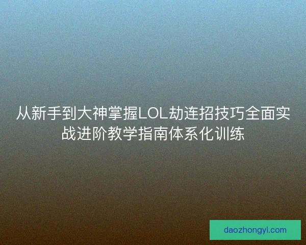 从新手到大神掌握LOL劫连招技巧全面实战进阶教学指南体系化训练