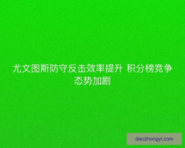 尤文图斯防守反击效率提升 积分榜竞争态势加剧