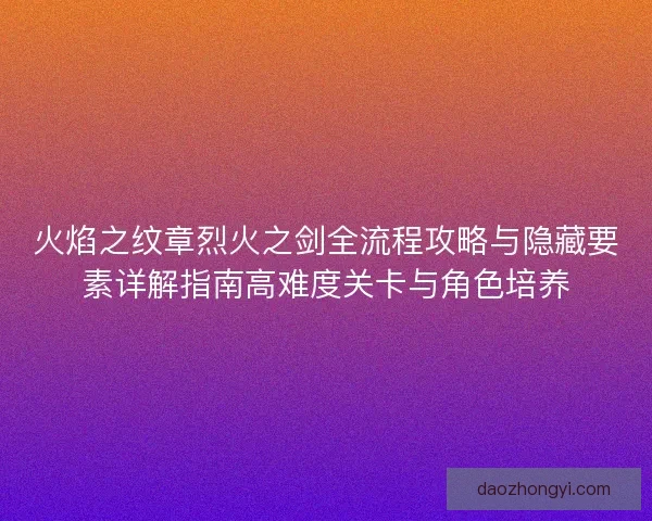 火焰之纹章烈火之剑全流程攻略与隐藏要素详解指南高难度关卡与角色培养
