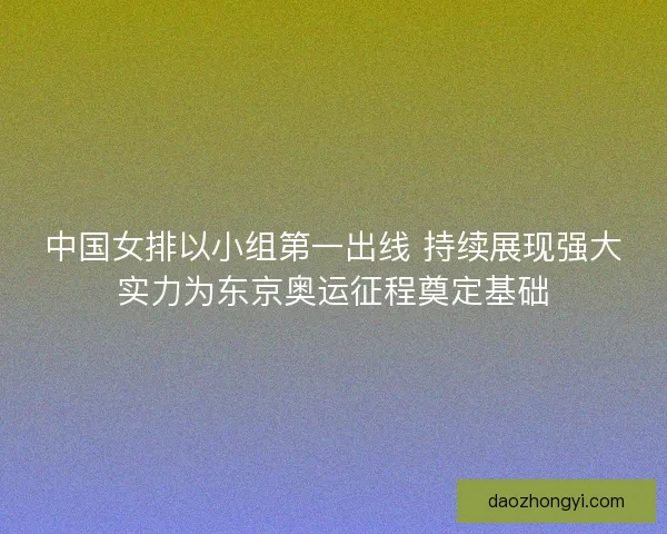 中国女排以小组第一出线 持续展现强大实力为东京奥运征程奠定基础